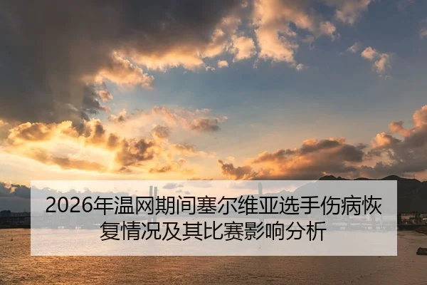 2026年温网期间塞尔维亚选手伤病恢复情况及其比赛影响分析