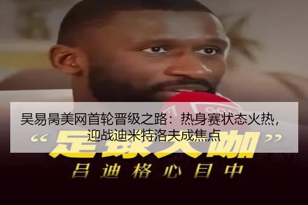 吴易昺美网首轮晋级之路：热身赛状态火热，迎战迪米特洛夫成焦点