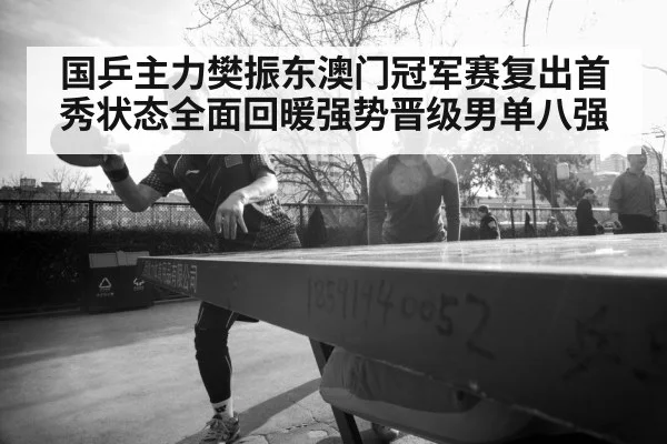 国乒主力樊振东澳门冠军赛复出首秀状态全面回暖强势晋级男单八强