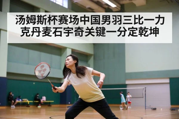 汤姆斯杯赛场中国男羽三比一力克丹麦石宇奇关键一分定乾坤