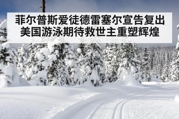 菲尔普斯爱徒德雷塞尔宣告复出美国游泳期待救世主重塑辉煌