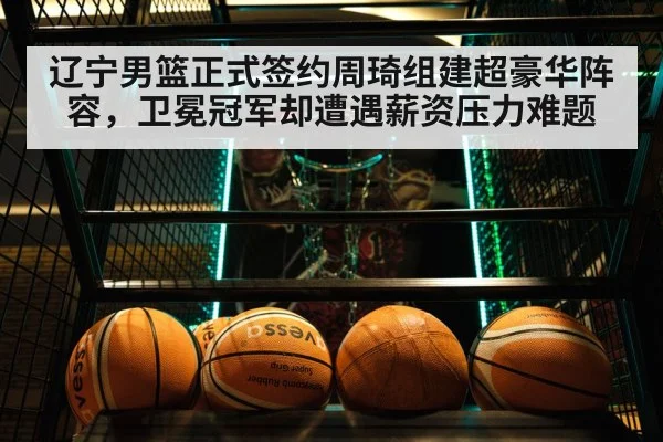 辽宁男篮正式签约周琦组建超豪华阵容，卫冕冠军却遭遇薪资压力难题