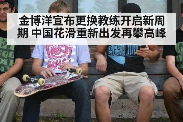 金博洋宣布更换教练开启新周期 中国花滑重新出发再攀高峰